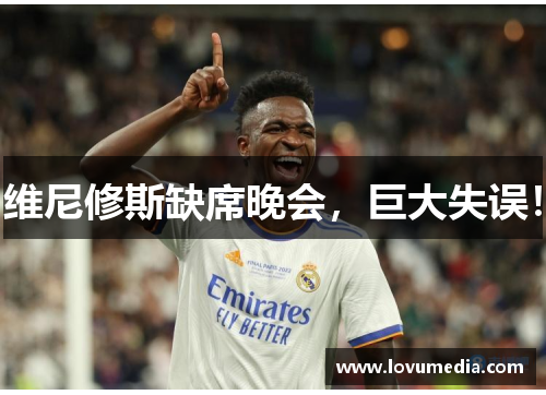 维尼修斯缺席晚会，巨大失误！