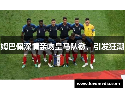 姆巴佩深情亲吻皇马队徽，引发狂潮