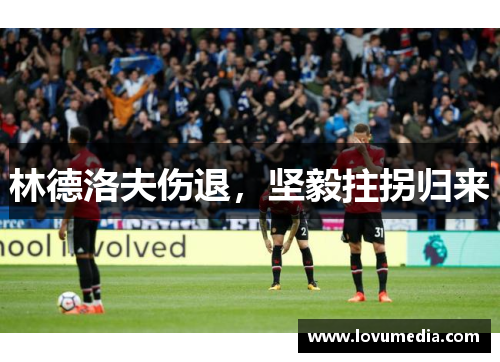 林德洛夫伤退，坚毅拄拐归来